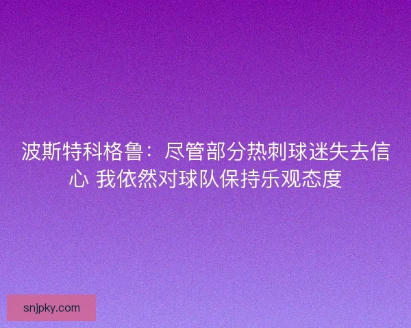 波斯特科格鲁：尽管部分热刺球迷失去信心 我依然对球队保持乐观态度