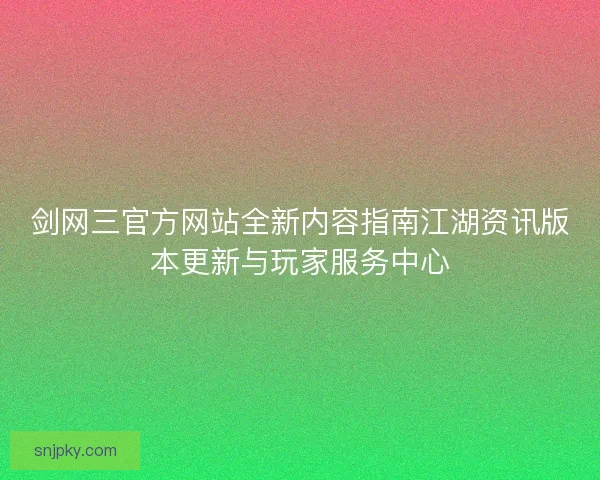 剑网三官方网站全新内容指南江湖资讯版本更新与玩家服务中心