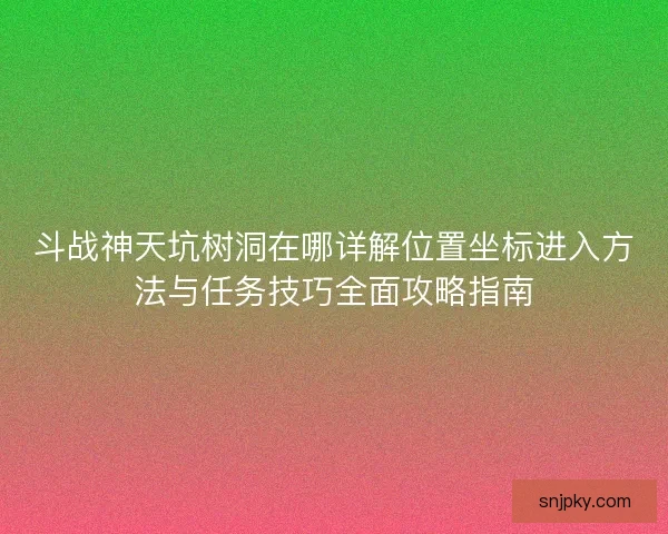 斗战神天坑树洞在哪详解位置坐标进入方法与任务技巧全面攻略指南