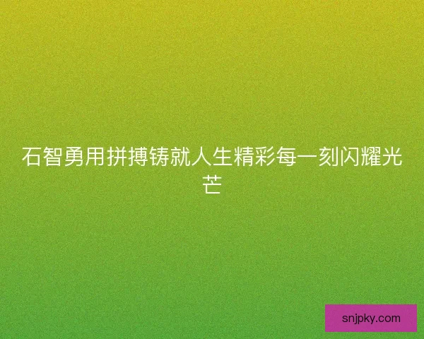石智勇用拼搏铸就人生精彩每一刻闪耀光芒