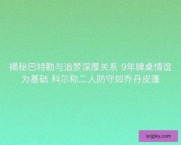揭秘巴特勒与追梦深厚关系 9年牌桌情谊为基础 科尔称二人防守如乔丹皮蓬