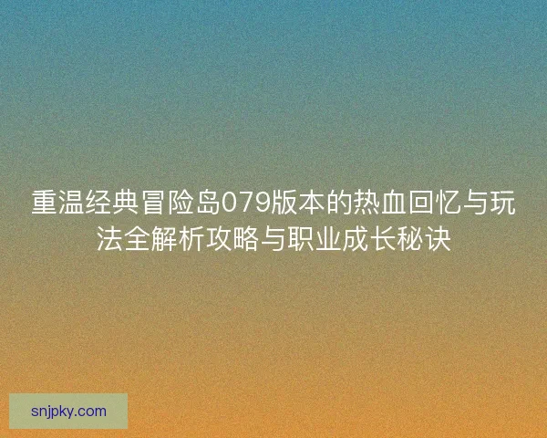 重温经典冒险岛079版本的热血回忆与玩法全解析攻略与职业成长秘诀