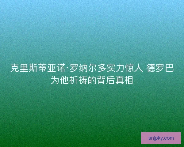 克里斯蒂亚诺·罗纳尔多实力惊人 德罗巴为他祈祷的背后真相