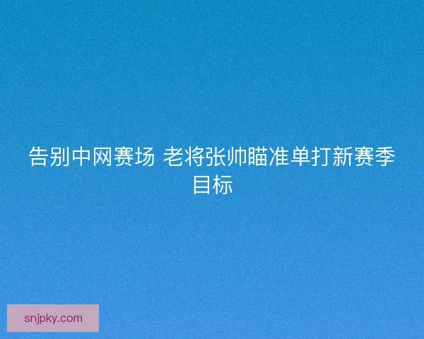 告别中网赛场 老将张帅瞄准单打新赛季目标