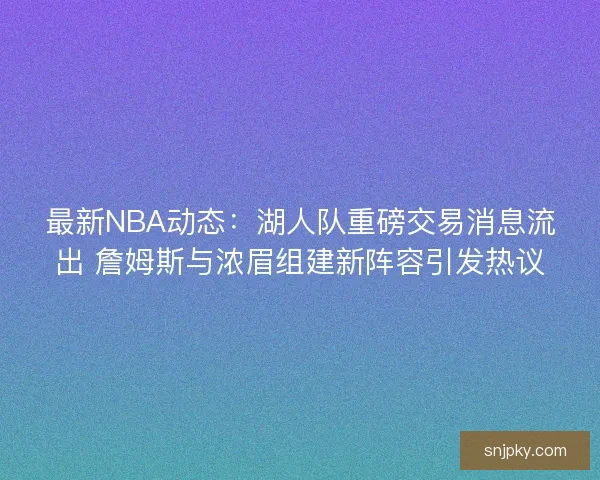 最新NBA动态：湖人队重磅交易消息流出 詹姆斯与浓眉组建新阵容引发热议