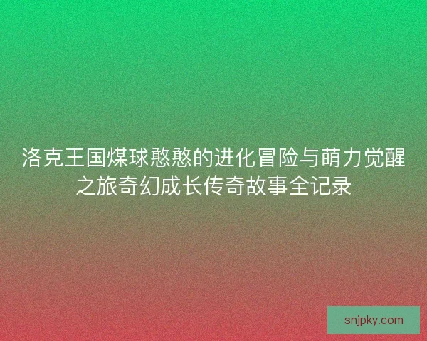 洛克王国煤球憨憨的进化冒险与萌力觉醒之旅奇幻成长传奇故事全记录