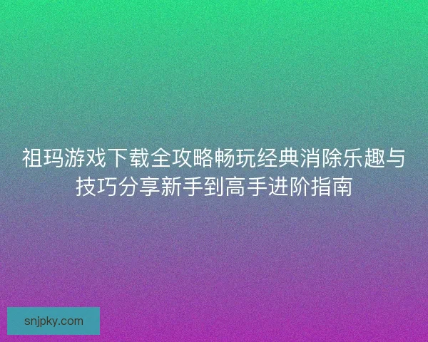 祖玛游戏下载全攻略畅玩经典消除乐趣与技巧分享新手到高手进阶指南