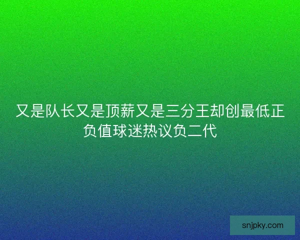 又是队长又是顶薪又是三分王却创最低正负值球迷热议负二代