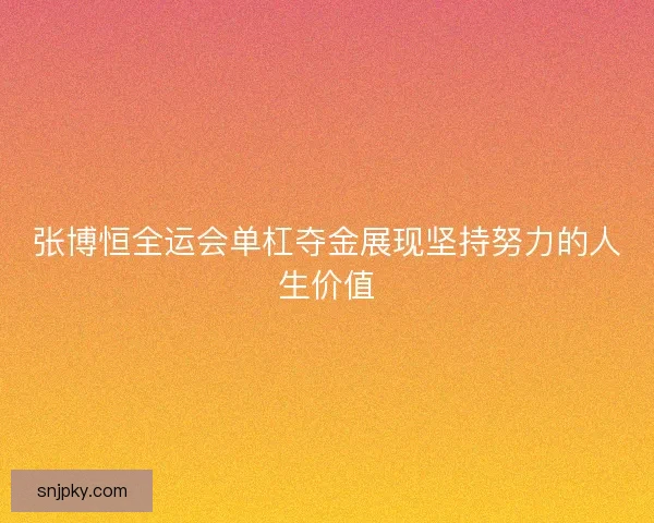 张博恒全运会单杠夺金展现坚持努力的人生价值