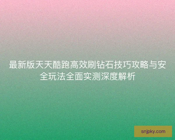 最新版天天酷跑高效刷钻石技巧攻略与安全玩法全面实测深度解析