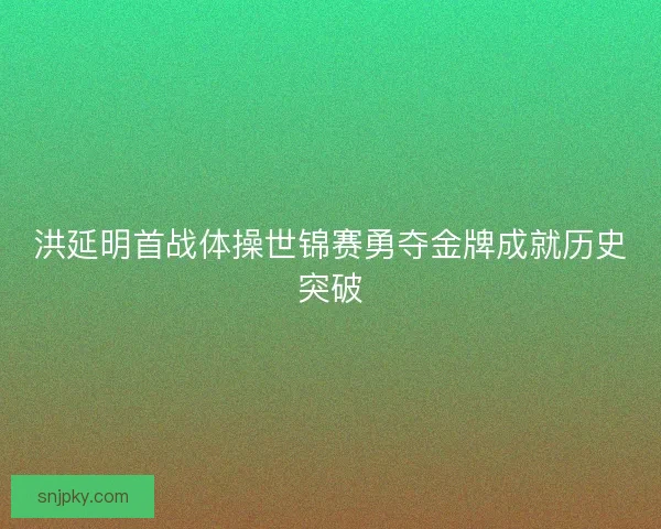 洪延明首战体操世锦赛勇夺金牌成就历史突破