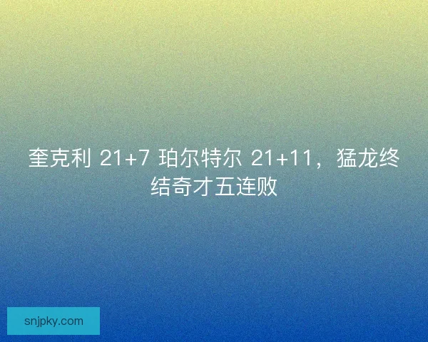 奎克利 21+7 珀尔特尔 21+11，猛龙终结奇才五连败