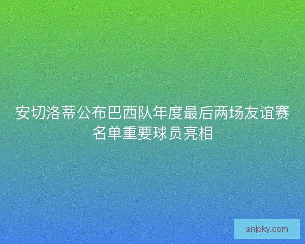 安切洛蒂公布巴西队年度最后两场友谊赛名单重要球员亮相