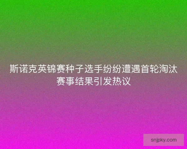 斯诺克英锦赛种子选手纷纷遭遇首轮淘汰赛事结果引发热议