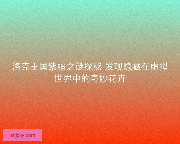 洛克王国紫藤之谜探秘 发现隐藏在虚拟世界中的奇妙花卉