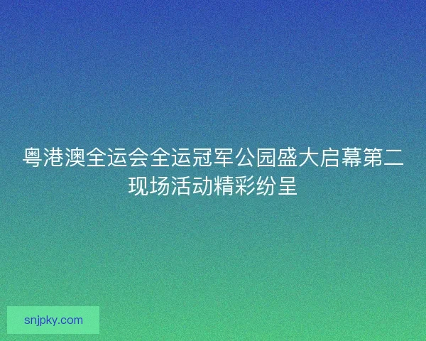 粤港澳全运会全运冠军公园盛大启幕第二现场活动精彩纷呈