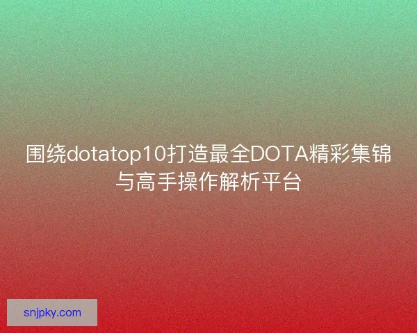 围绕dotatop10打造最全DOTA精彩集锦与高手操作解析平台