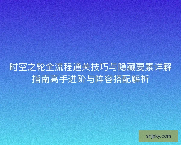 时空之轮全流程通关技巧与隐藏要素详解指南高手进阶与阵容搭配解析