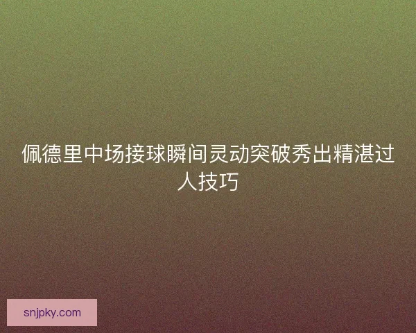 佩德里中场接球瞬间灵动突破秀出精湛过人技巧