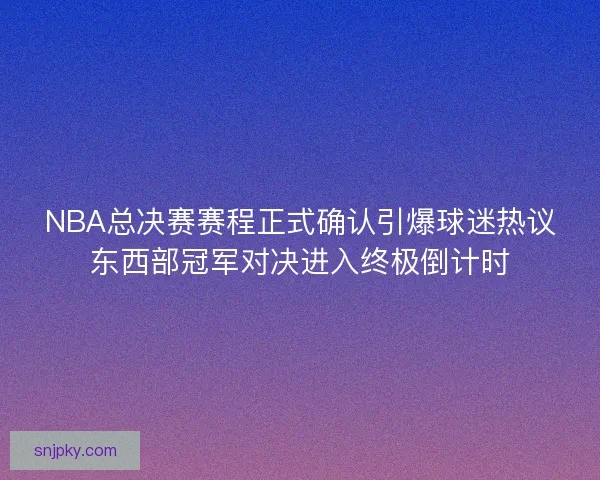 NBA总决赛赛程正式确认引爆球迷热议东西部冠军对决进入终极倒计时