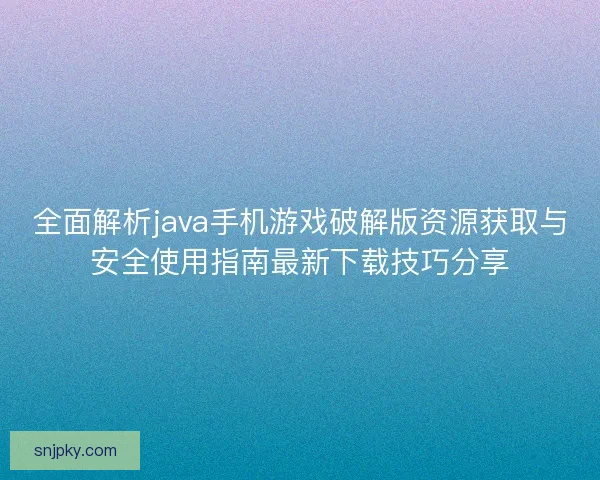 全面解析java手机游戏破解版资源获取与安全使用指南最新下载技巧分享