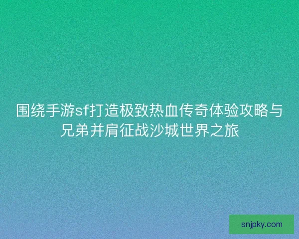 围绕手游sf打造极致热血传奇体验攻略与兄弟并肩征战沙城世界之旅